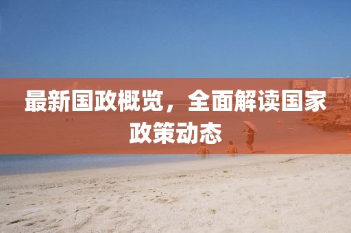 最新国政概览，全面解读国家政策动态
