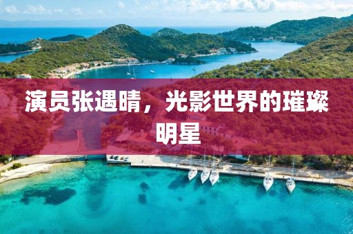 演员张遇晴，光影世界的璀璨明星