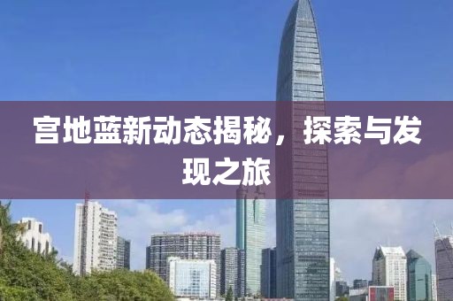 宫地蓝新动态揭秘，探索与发现之旅
