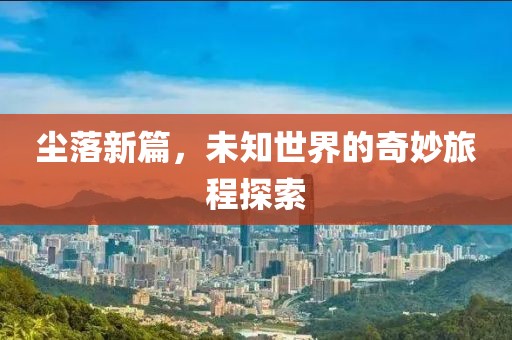 尘落新篇，未知世界的奇妙旅程探索