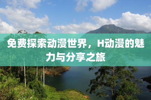 免费探索动漫世界，H动漫的魅力与分享之旅
