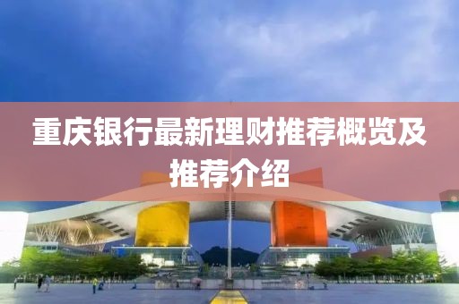 重庆银行最新理财推荐概览及推荐介绍
