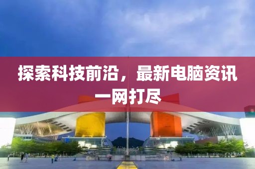 探索科技前沿，最新电脑资讯一网打尽