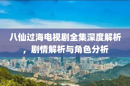 八仙过海电视剧全集深度解析，剧情解析与角色分析
