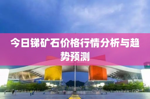今日锑矿石价格行情分析与趋势预测