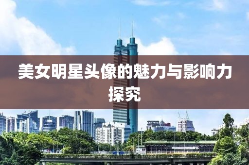 美女明星头像的魅力与影响力探究