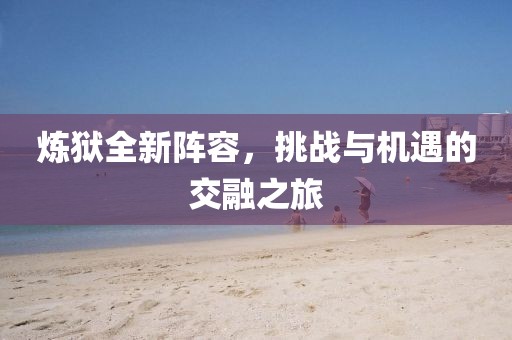 炼狱全新阵容，挑战与机遇的交融之旅