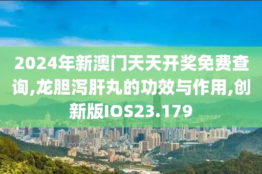 2024年新澳门天天开奖免费查询,龙胆泻肝丸的功效与作用,创新版IOS23.179