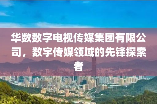 华数数字电视传媒集团有限公司，数字传媒领域的先锋探索者