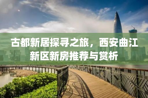 古都新居探寻之旅，西安曲江新区新房推荐与赏析