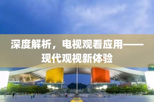 深度解析，电视观看应用——现代观视新体验