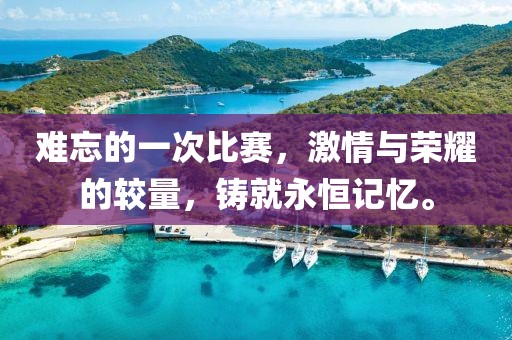 难忘的一次比赛，激情与荣耀的较量，铸就永恒记忆。