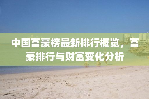 中国富豪榜最新排行概览，富豪排行与财富变化分析