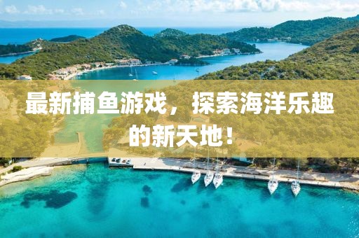 最新捕鱼游戏，探索海洋乐趣的新天地！