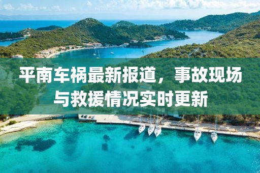 平南车祸最新报道，事故现场与救援情况实时更新
