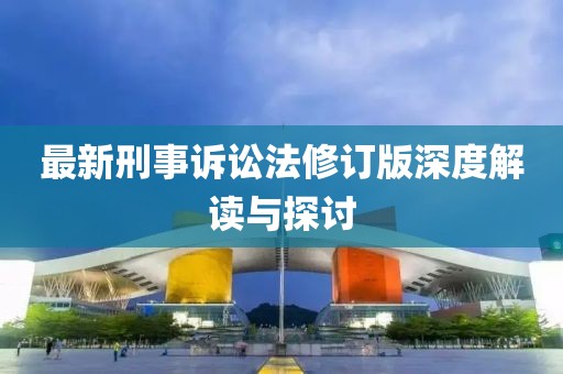 最新刑事诉讼法修订版深度解读与探讨