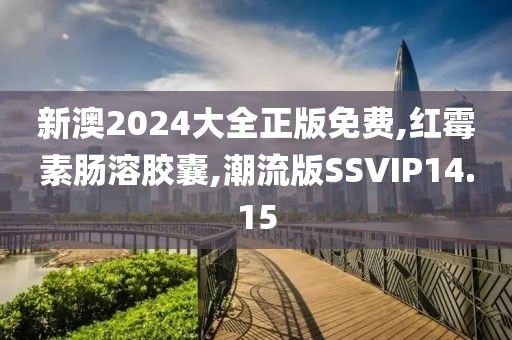 新澳2024大全正版免费,红霉素肠溶胶囊,潮流版SSVIP14.15