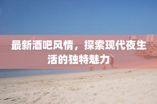 最新酒吧风情，探索现代夜生活的独特魅力