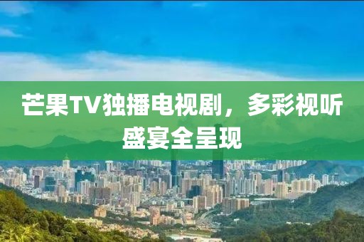 芒果TV独播电视剧，多彩视听盛宴全呈现