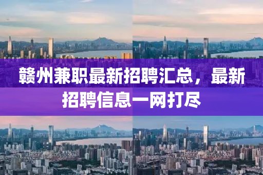 赣州兼职最新招聘汇总，最新招聘信息一网打尽