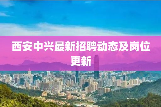 西安中兴最新招聘动态及岗位更新