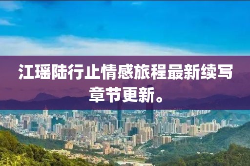 江瑶陆行止情感旅程最新续写章节更新。