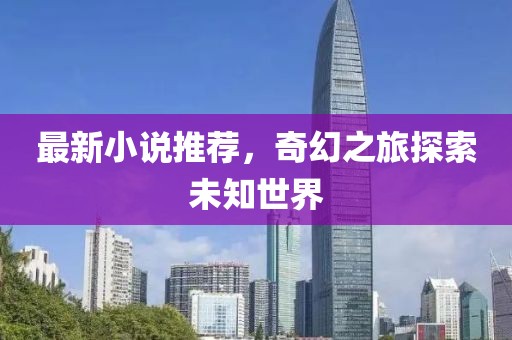 最新小说推荐，奇幻之旅探索未知世界