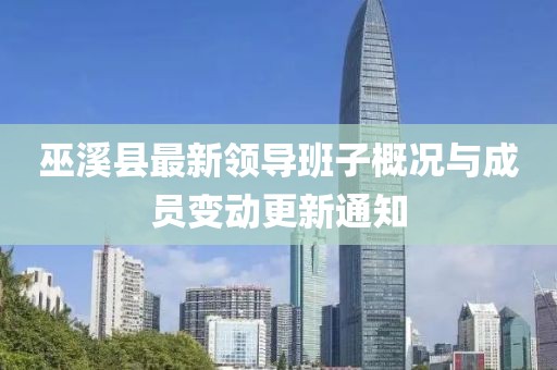 巫溪县最新领导班子概况与成员变动更新通知