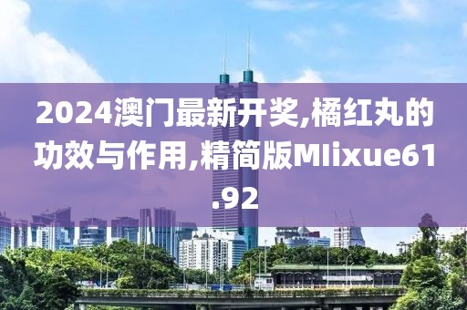 2024澳门最新开奖,橘红丸的功效与作用,精简版MIixue61.92