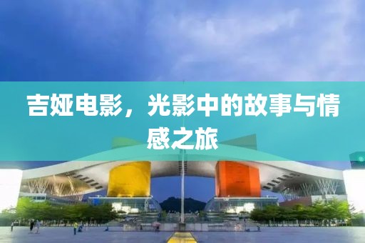 吉娅电影，光影中的故事与情感之旅
