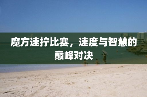 魔方速拧比赛，速度与智慧的巅峰对决
