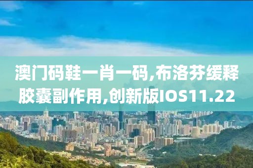 澳门码鞋一肖一码,布洛芬缓释胶囊副作用,创新版IOS11.22