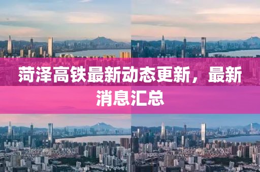 菏泽高铁最新动态更新，最新消息汇总