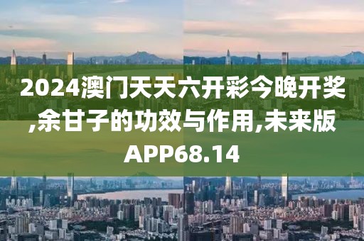 2024澳门天天六开彩今晚开奖,余甘子的功效与作用,未来版APP68.14