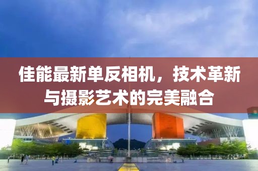 佳能最新单反相机，技术革新与摄影艺术的完美融合