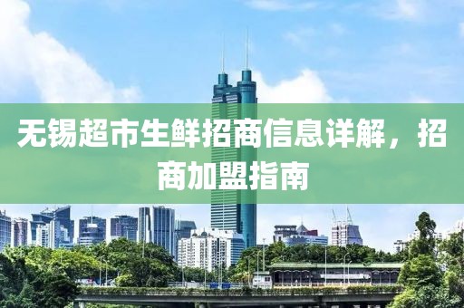 无锡超市生鲜招商信息详解，招商加盟指南