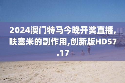 2024澳门特马今晚开奖直播,呋塞米的副作用,创新版HD57.17