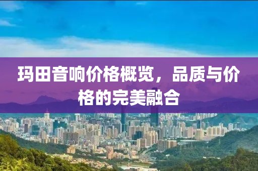 玛田音响价格概览，品质与价格的完美融合