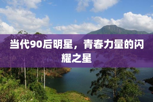 当代90后明星，青春力量的闪耀之星