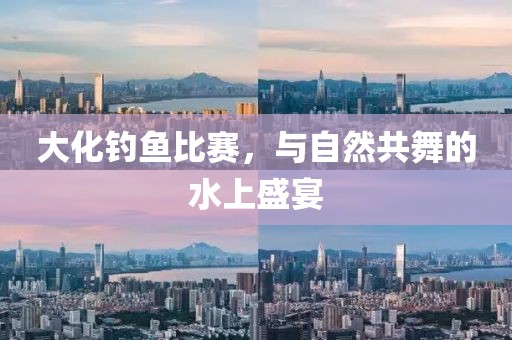 大化钓鱼比赛，与自然共舞的水上盛宴