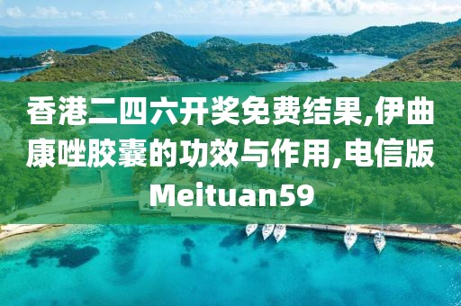 香港二四六开奖免费结果,伊曲康唑胶囊的功效与作用,电信版Meituan59