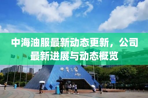 中海油服最新动态更新，公司最新进展与动态概览