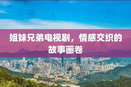 姐妹兄弟电视剧，情感交织的故事画卷