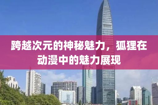 跨越次元的神秘魅力，狐狸在动漫中的魅力展现