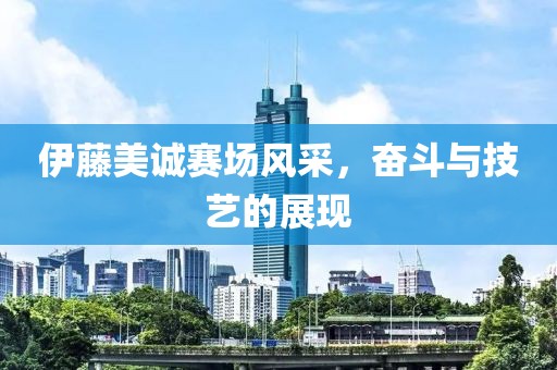 伊藤美诚赛场风采，奋斗与技艺的展现