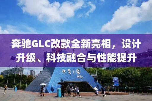 奔驰GLC改款全新亮相，设计升级、科技融合与性能提升