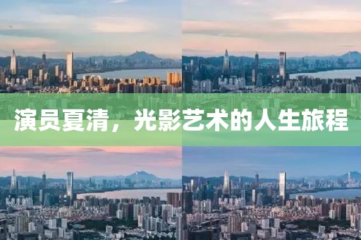 演员夏清，光影艺术的人生旅程