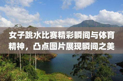 女子跳水比赛精彩瞬间与体育精神，凸点图片展现瞬间之美