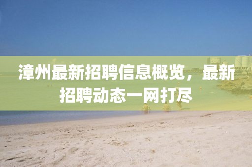 漳州最新招聘信息概览，最新招聘动态一网打尽