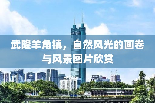 武隆羊角镇，自然风光的画卷与风景图片欣赏